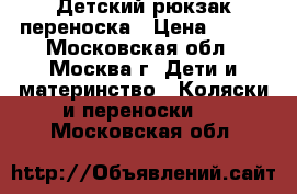 Детский рюкзак-переноска › Цена ­ 500 - Московская обл., Москва г. Дети и материнство » Коляски и переноски   . Московская обл.